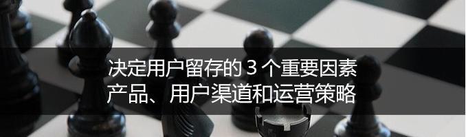 决定用户留存的３个重要因素：产品、用户渠道和运营策略