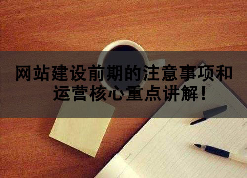 网站建设前期的注意事项和运营核心重点讲解！