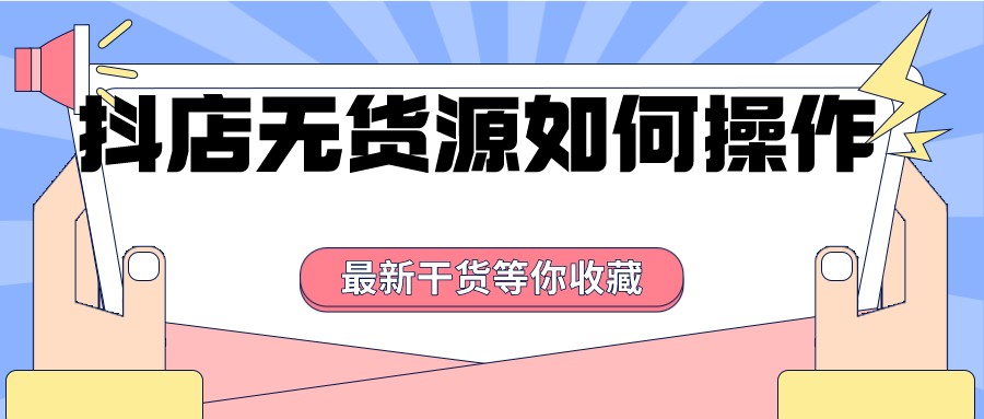 抖音小店无货源怎么运营呢？(选品、流量、产品优化)抖店实战陪跑