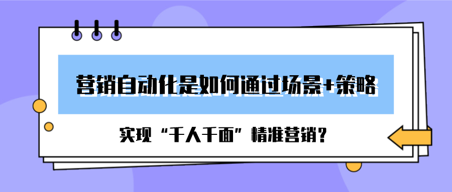 营销自动化是如何通过场景+策略实现“千人千面”精准营销？